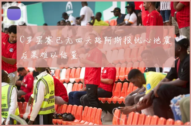 C罗罢赛已无回头路阿斯报忧心地震后果难以估量