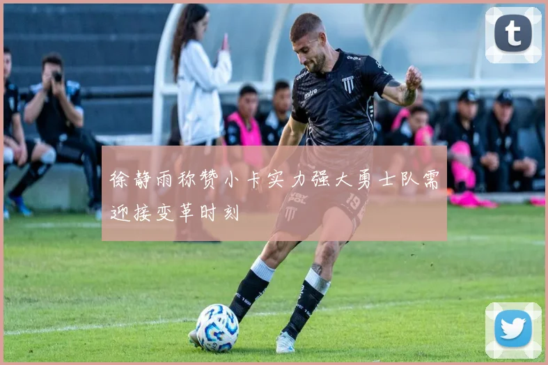 徐静雨称赞小卡实力强大勇士队需迎接变革时刻