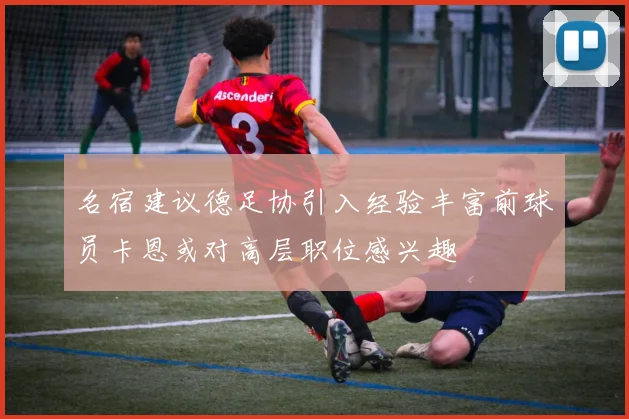 名宿建议德足协引入经验丰富前球员卡恩或对高层职位感兴趣