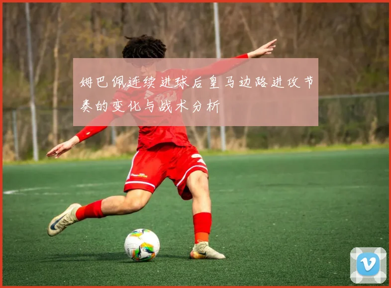姆巴佩连续进球后皇马边路进攻节奏的变化与战术分析