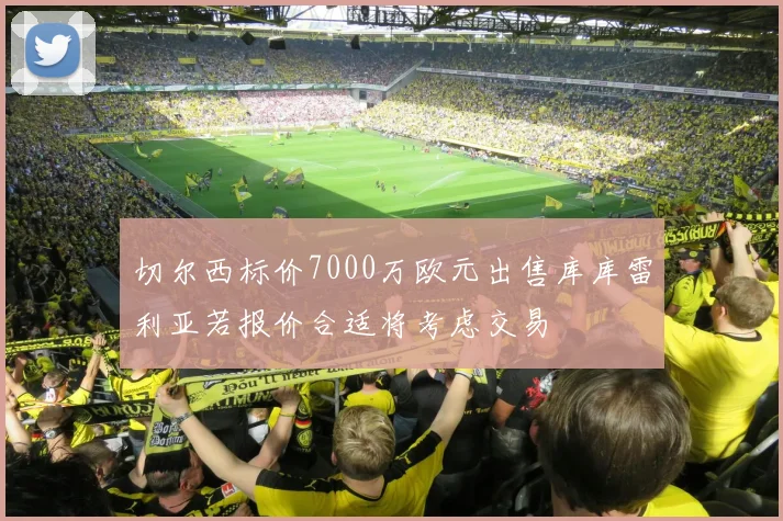 切尔西标价7000万欧元出售库库雷利亚若报价合适将考虑交易