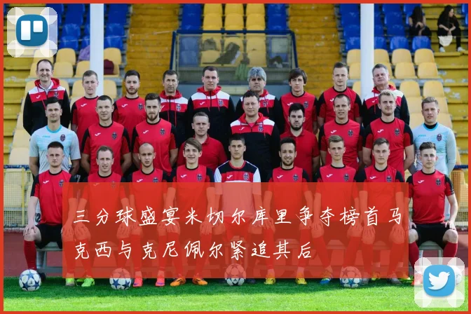 三分球盛宴米切尔库里争夺榜首马克西与克尼佩尔紧追其后
