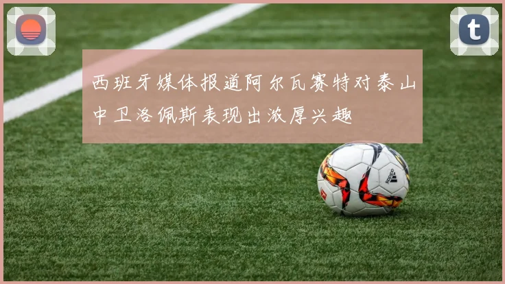 西班牙媒体报道阿尔瓦赛特对泰山中卫洛佩斯表现出浓厚兴趣