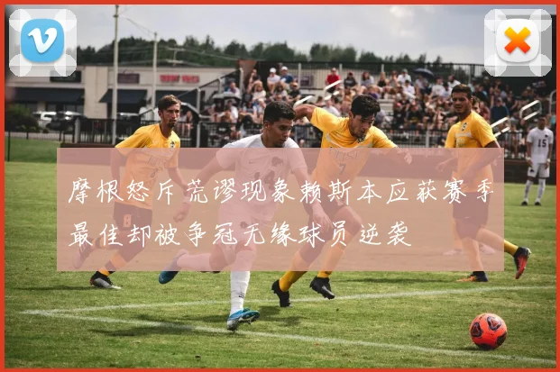 摩根怒斥荒谬现象赖斯本应获赛季最佳却被争冠无缘球员逆袭