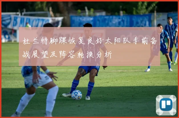 杜兰特脚踝恢复良好太阳队季前备战展望及阵容轮换分析