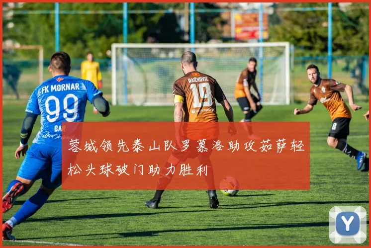 蓉城领先泰山队罗慕洛助攻茹萨轻松头球破门助力胜利