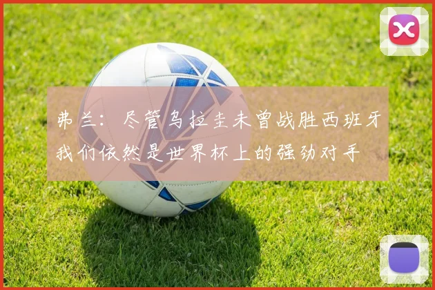 弗兰：尽管乌拉圭未曾战胜西班牙我们依然是世界杯上的强劲对手