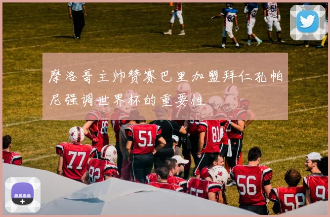 摩洛哥主帅赞赛巴里加盟拜仁孔帕尼强调世界杯的重要性