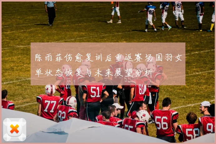 陈雨菲伤愈复训后重返赛场国羽女单状态恢复与未来展望分析