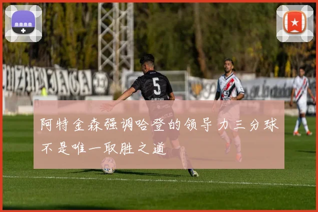 阿特金森强调哈登的领导力三分球不是唯一取胜之道