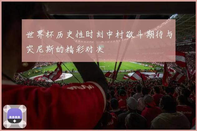 世界杯历史性时刻中村敬斗期待与突尼斯的精彩对决