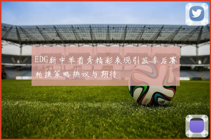 EDG新中单首秀精彩表现引发季后赛轮换策略热议与期待