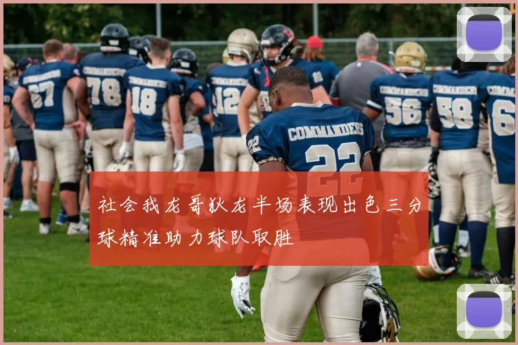 社会我龙哥狄龙半场表现出色三分球精准助力球队取胜