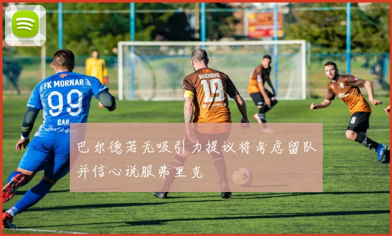 巴尔德若无吸引力提议将考虑留队并信心说服弗里克