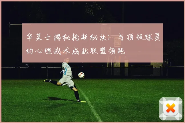 华莱士揭秘抢断秘诀：与顶级球员的心理战术成就联盟领跑