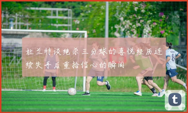 杜兰特谈绝杀三分球的喜悦经历连续失手后重拾信心的瞬间