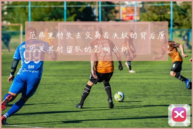 范弗里特失去交易否决权的背后原因及其对留队的影响分析