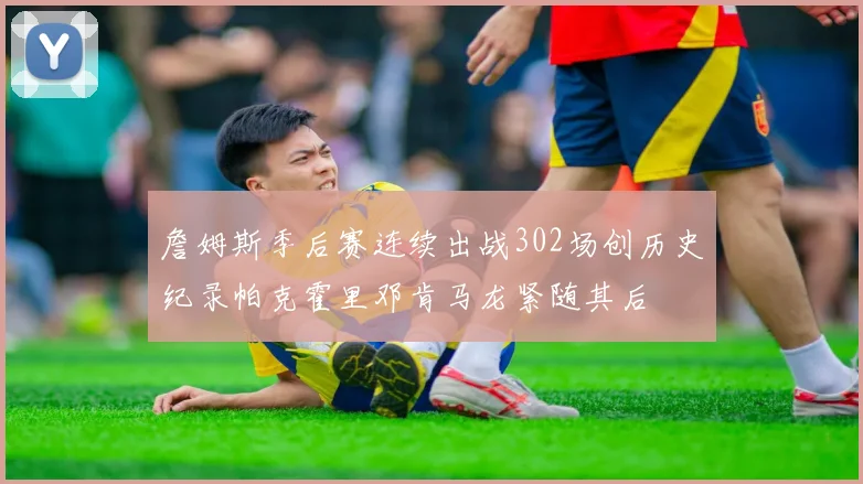 詹姆斯季后赛连续出战302场创历史纪录帕克霍里邓肯马龙紧随其后