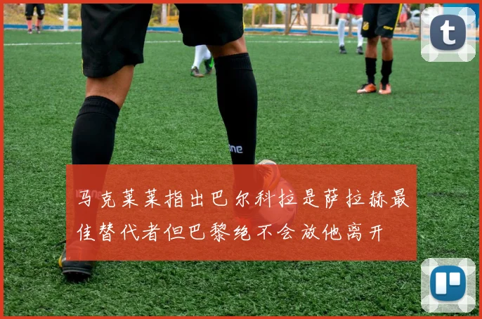马克莱莱指出巴尔科拉是萨拉赫最佳替代者但巴黎绝不会放他离开