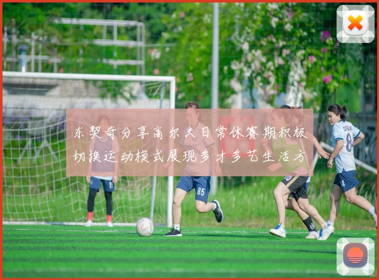 东契奇分享高尔夫日常休赛期积极切换运动模式展现多才多艺生活方式