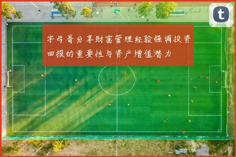 字母哥分享财富管理经验强调投资回报的重要性与资产增值潜力