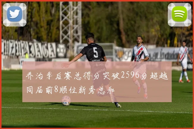 乔治季后赛总得分突破2596分超越同届前8顺位新秀总和