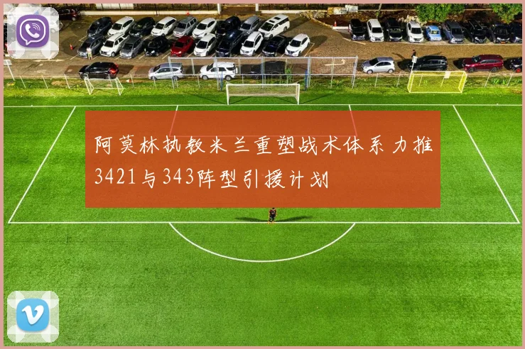 阿莫林执教米兰重塑战术体系力推3421与343阵型引援计划