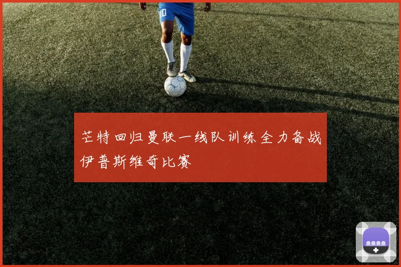 芒特回归曼联一线队训练全力备战伊普斯维奇比赛