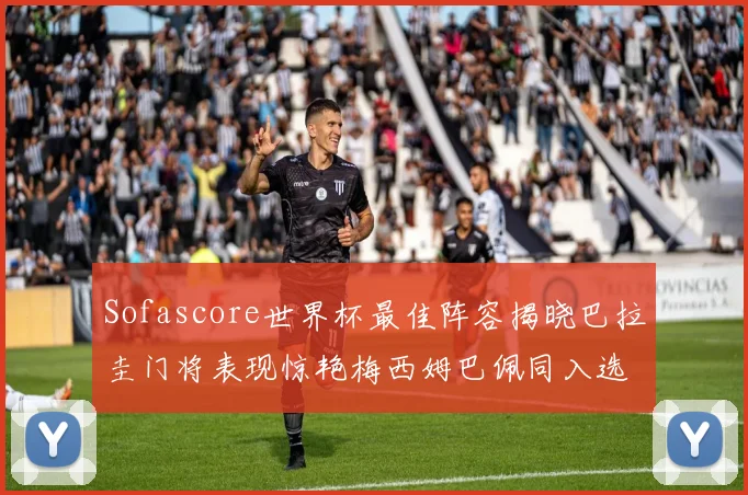 Sofascore世界杯最佳阵容揭晓巴拉圭门将表现惊艳梅西姆巴佩同入选