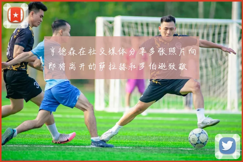 亨德森在社交媒体分享多张照片向即将离开的萨拉赫和罗伯逊致敬