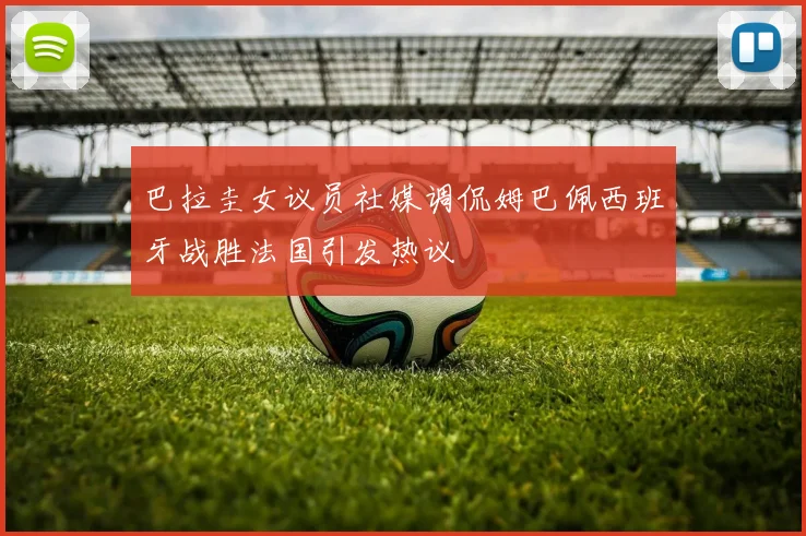 巴拉圭女议员社媒调侃姆巴佩西班牙战胜法国引发热议