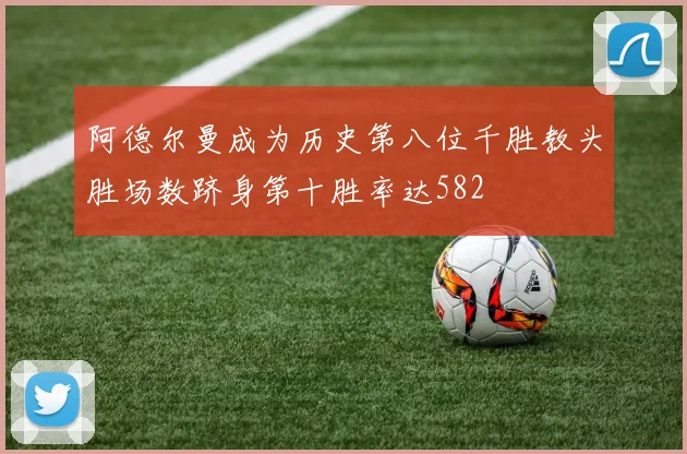 阿德尔曼成为历史第八位千胜教头胜场数跻身第十胜率达582