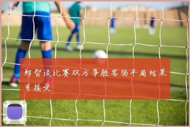 郑智谈比赛双方争胜客场平局结果可接受