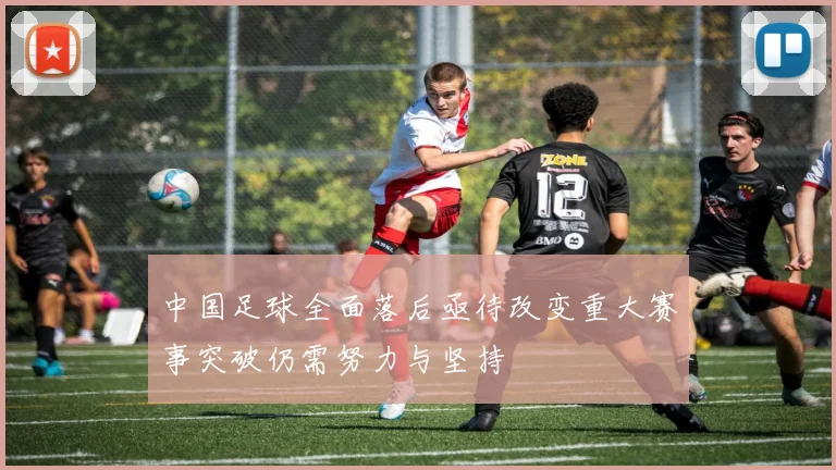 中国足球全面落后亟待改变重大赛事突破仍需努力与坚持