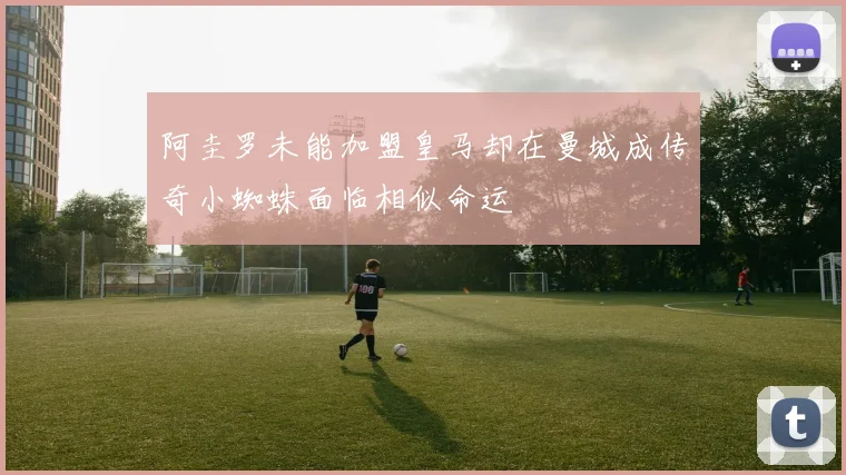 阿圭罗未能加盟皇马却在曼城成传奇小蜘蛛面临相似命运