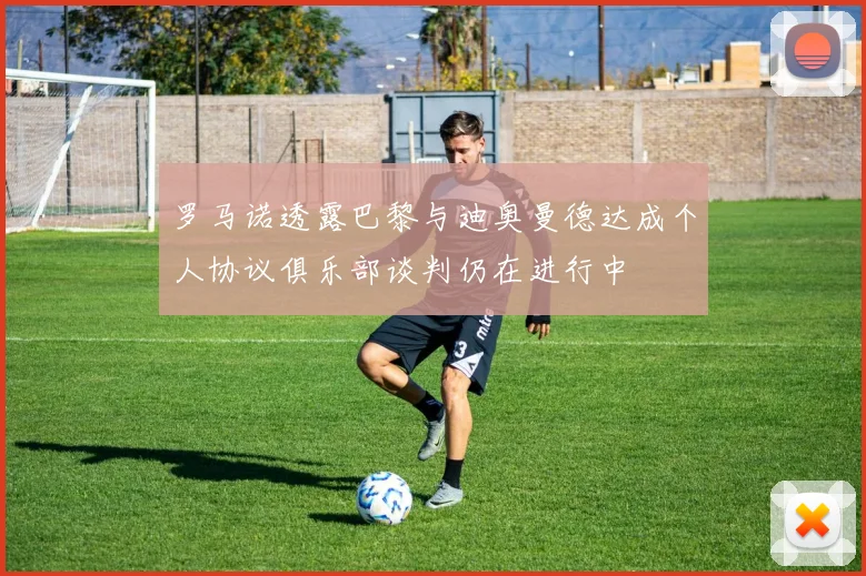 罗马诺透露巴黎与迪奥曼德达成个人协议俱乐部谈判仍在进行中