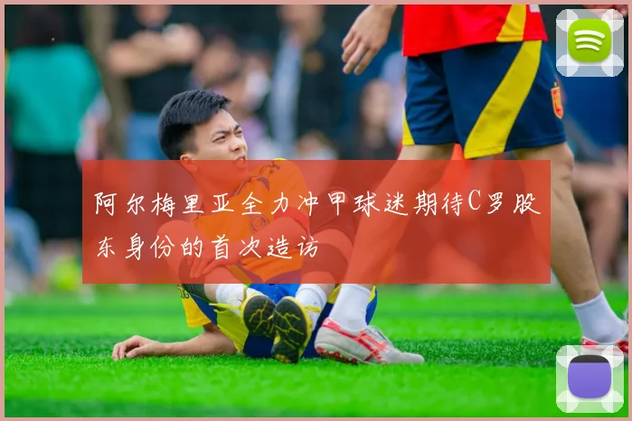 阿尔梅里亚全力冲甲球迷期待C罗股东身份的首次造访