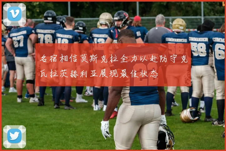 名宿相信莫斯克拉全力以赴防守克瓦拉茨赫利亚展现最佳状态