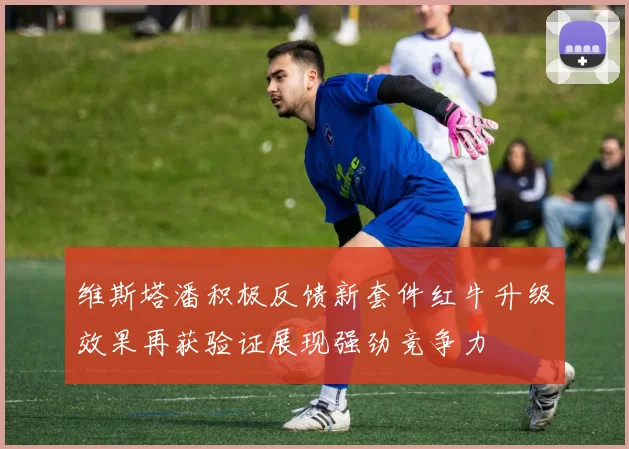 维斯塔潘积极反馈新套件红牛升级效果再获验证展现强劲竞争力