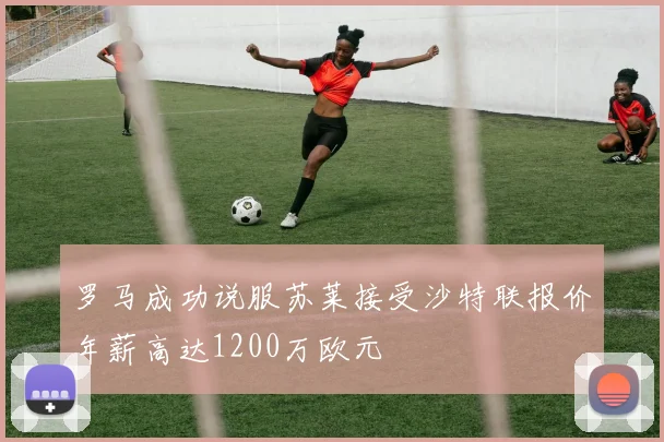 罗马成功说服苏莱接受沙特联报价年薪高达1200万欧元