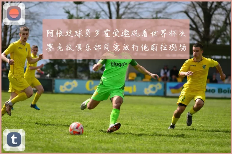 阿根廷球员罗霍受邀观看世界杯决赛竞技俱乐部同意放行他前往现场