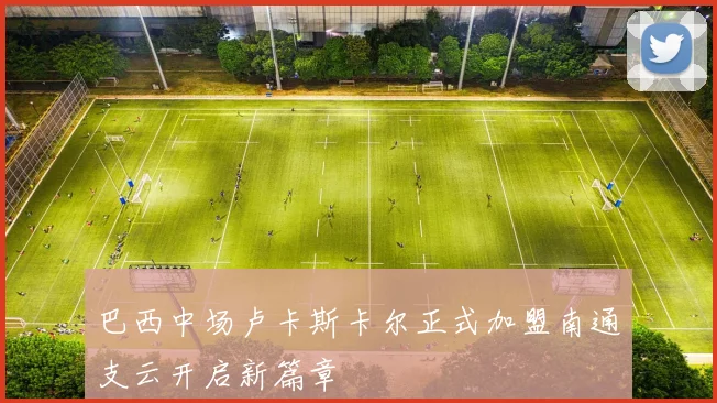 巴西中场卢卡斯卡尔正式加盟南通支云开启新篇章
