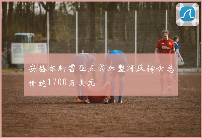 安赫尔科雷亚正式加盟河床转会总价达1700万美元