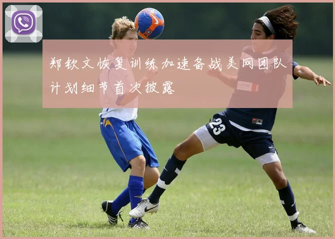 郑钦文恢复训练加速备战美网团队计划细节首次披露