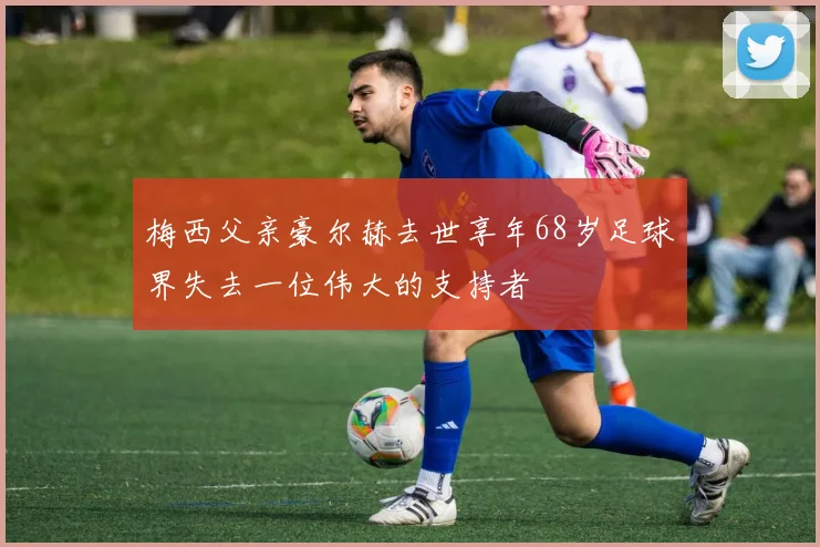 梅西父亲豪尔赫去世享年68岁足球界失去一位伟大的支持者